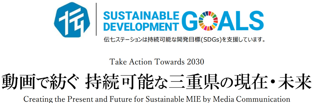 伝七ステーションは持続可能な開発目標（SDGs）を支援しています。動画で紡ぐ持続可能な三重県の現在・未来。Take Action Towards 2030. Creatinf the Present and Future for Sustainabile MIE by Media Communication